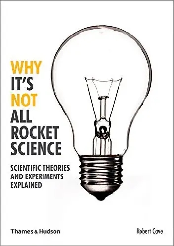 Album artwork for Why It's Not All Rocket Science: Scientific Theories and Experiments Explained by Robert Cave