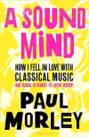 Album artwork for A Sound Mind: How I Fell in Love with Classical Music (and Decided to Rewrite its Entire History) by Paul Morley